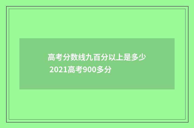 高考分数线九百分以上是多少 2021高考900多分