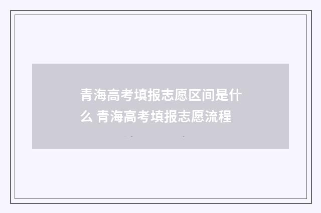 青海高考填报志愿区间是什么 青海高考填报志愿流程