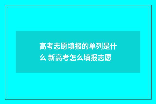 高考志愿填报的单列是什么 新高考怎么填报志愿