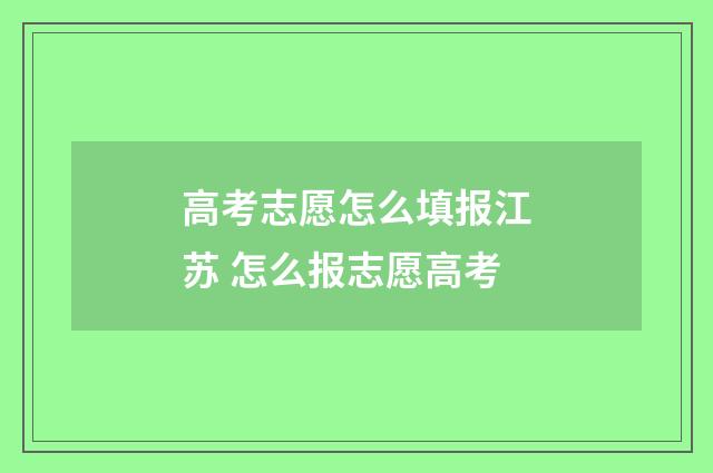 高考志愿怎么填报江苏 怎么报志愿高考