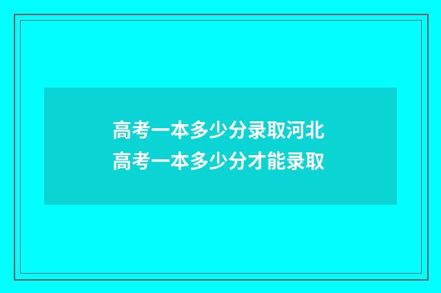 高考一本多少分录取河北 高考一本多少分才能录取