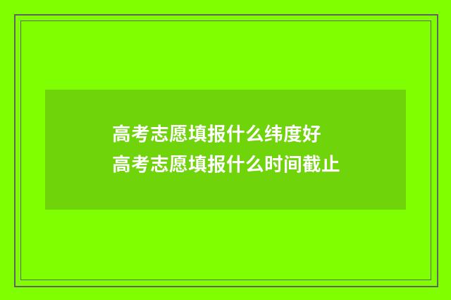 高考志愿填报什么纬度好 高考志愿填报什么时间截止