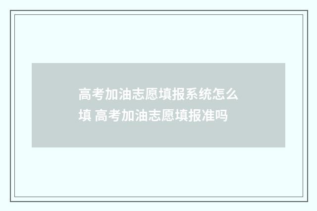 高考加油志愿填报系统怎么填 高考加油志愿填报准吗