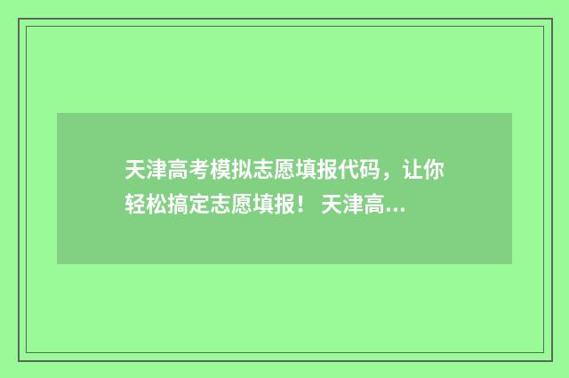 天津高考模拟志愿填报代码,让你轻松搞定志愿填报! 天津高考模拟志愿填报系统打不开怎么办