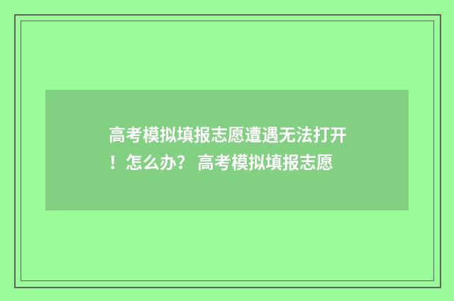 高考模拟填报志愿遭遇无法打开!怎么办? 高考模拟填报志愿