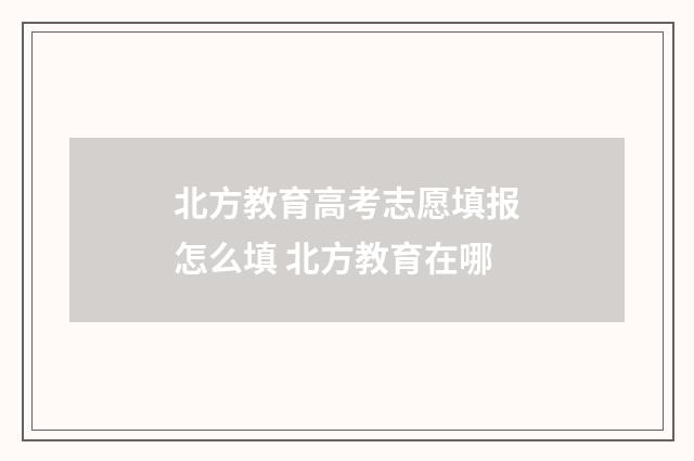 北方教育高考志愿填报怎么填 北方教育在哪