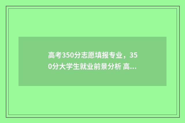高考350分志愿填报专业，350分大学生就业前景分析 高考350志愿填报