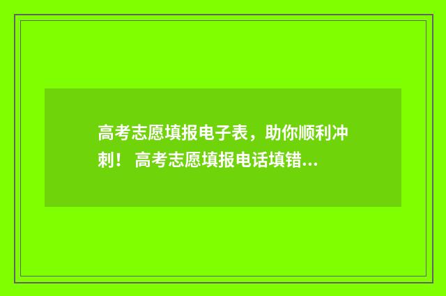 高考志愿填报电子表，助你顺利冲刺！ 高考志愿填报电话填错怎么办