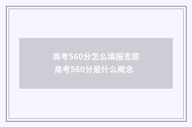 高考560分怎么填报志愿 高考560分是什么概念