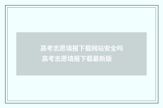 高考志愿填报下载网站安全吗 高考志愿填报下载最新版