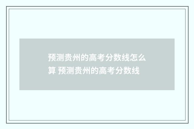 预测贵州的高考分数线怎么算 预测贵州的高考分数线