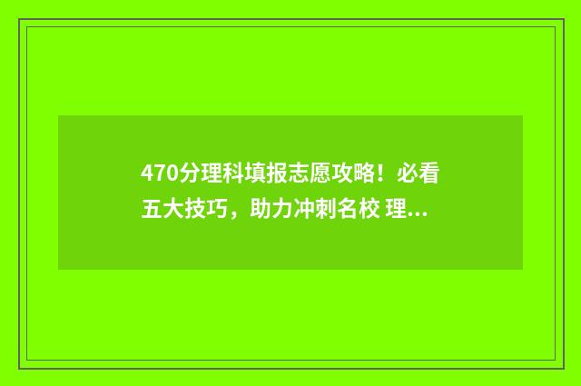 470分理科填报志愿攻略!必看五大技巧,助力冲刺名校 理科470分可以报考哪些大学