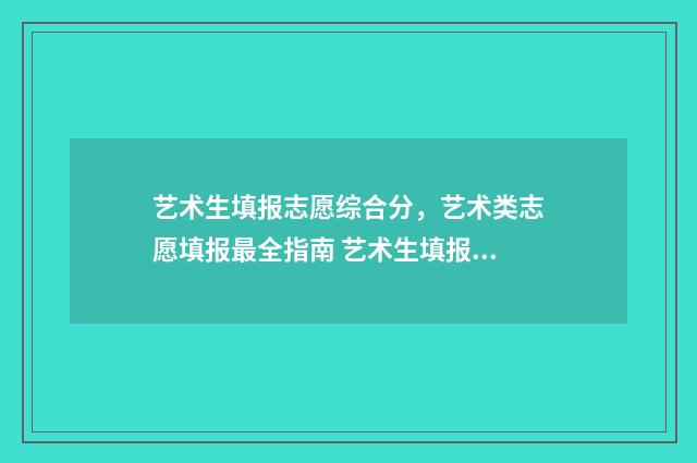 艺术生填报志愿综合分，艺术类志愿填报最全指南 艺术生填报志愿没有服从调剂