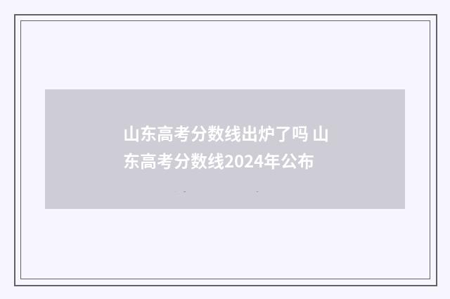 山东高考分数线出炉了吗 山东高考分数线2024年公布