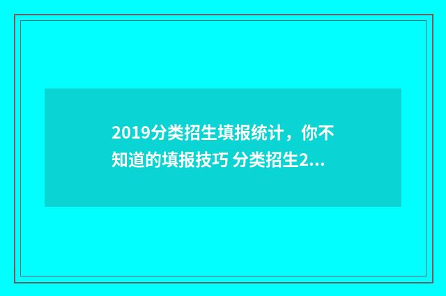 2019分类招生填报统计，你不知道的填报技巧 分类招生2021年