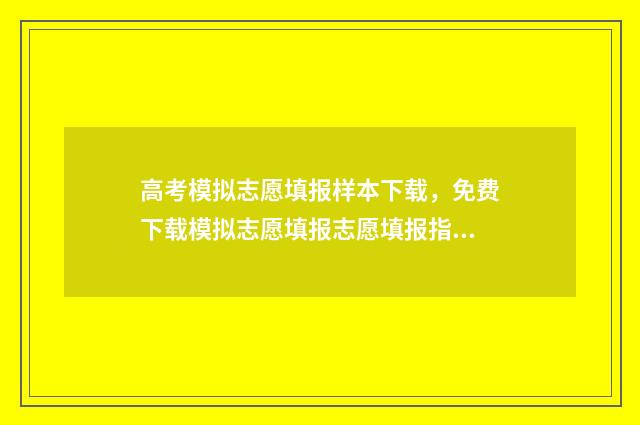 高考模拟志愿填报样本下载，免费下载模拟志愿填报志愿填报指导 高考模拟志愿填报官网免费