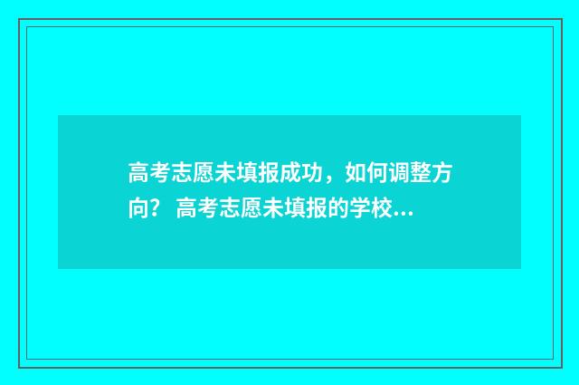 高考志愿未填报成功，如何调整方向？ 高考志愿未填报的学校主动联系可靠吗