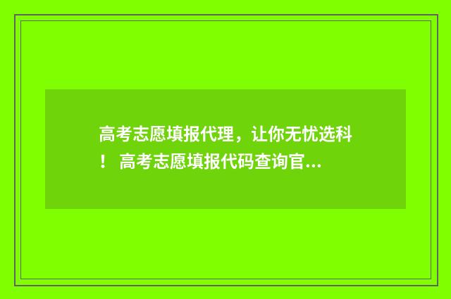 高考志愿填报代理,让你无忧选科! 高考志愿填报代码查询官网