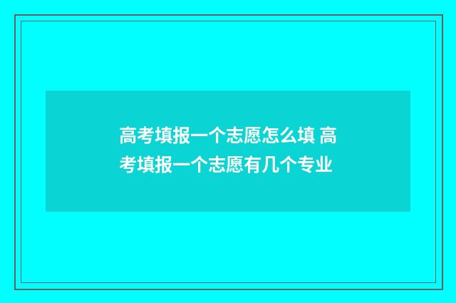 高考填报一个志愿怎么填 高考填报一个志愿有几个专业