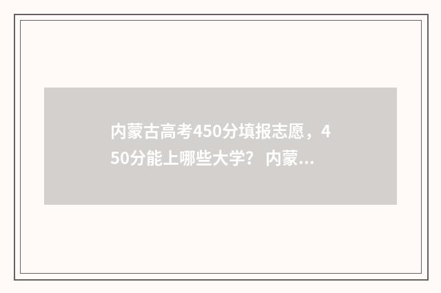 内蒙古高考450分填报志愿,450分能上哪些大学? 内蒙古高考450分算什么水平