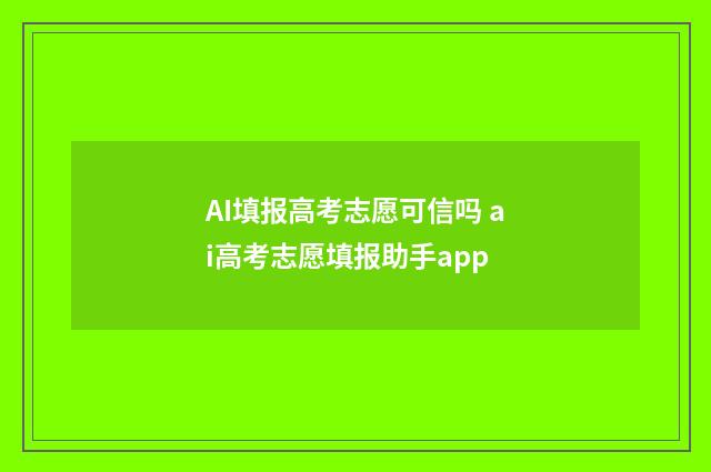 AI填报高考志愿可信吗 ai高考志愿填报助手app