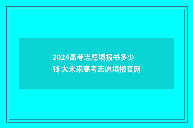 2024高考志愿填报书多少钱 大未来高考志愿填报官网