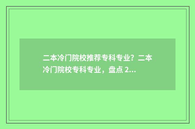 二本冷门院校推荐专科专业?二本冷门院校专科专业,盘点 2020年冷门二本大学