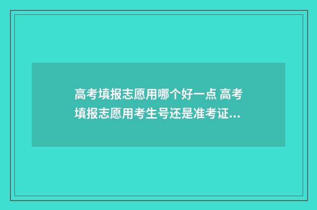 高考填报志愿用哪个好一点 高考填报志愿用考生号还是准考证号