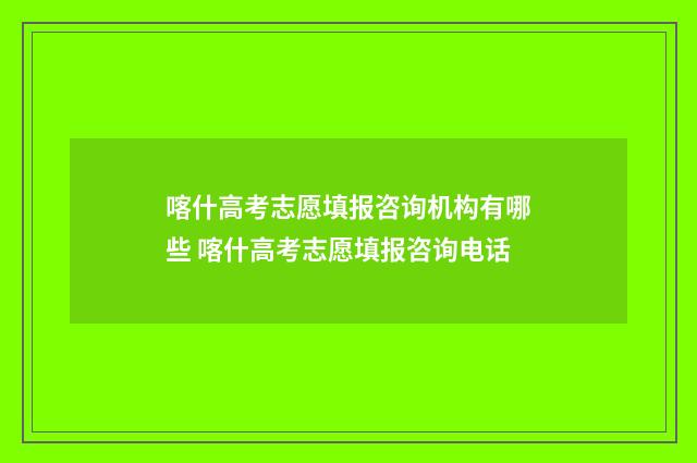 喀什高考志愿填报咨询机构有哪些 喀什高考志愿填报咨询电话