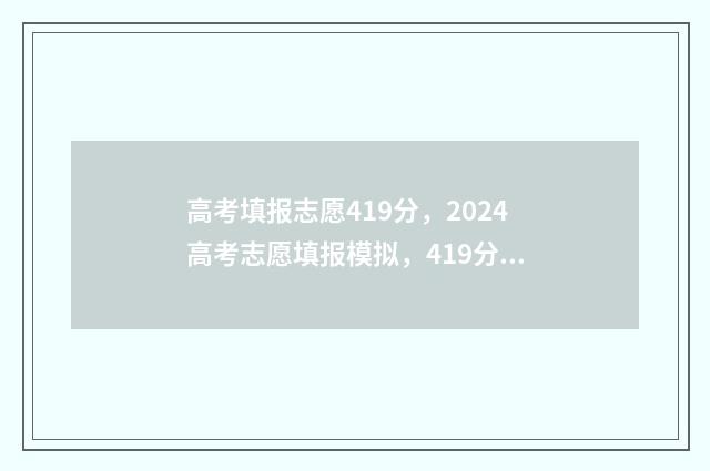 高考填报志愿419分,2024高考志愿填报模拟,419分能上哪些大学 高考填报志愿的方法与步骤