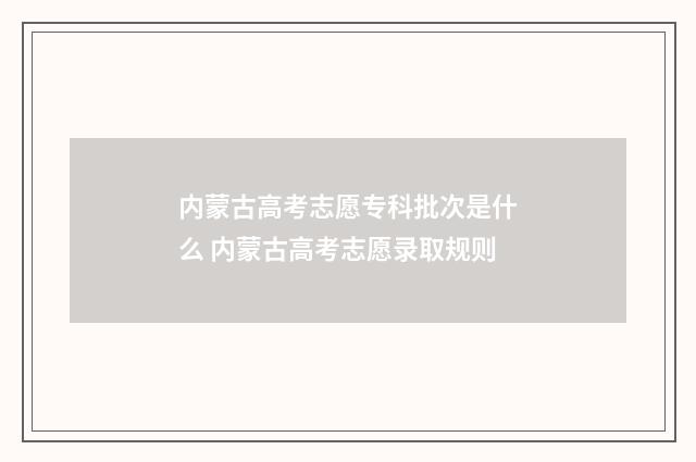 内蒙古高考志愿专科批次是什么 内蒙古高考志愿录取规则