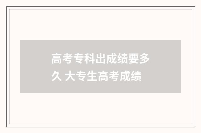 高考专科出成绩要多久 大专生高考成绩