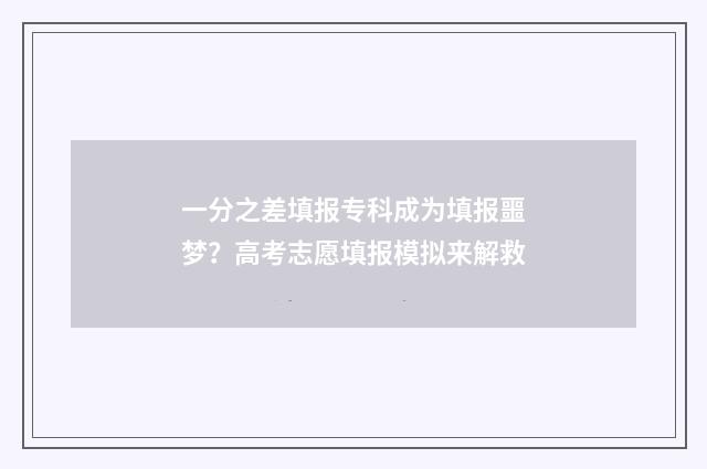 一分之差填报专科成为填报噩梦？高考志愿填报模拟来解救