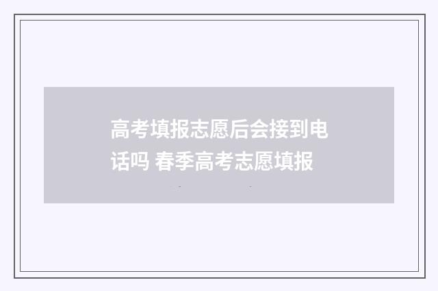 高考填报志愿后会接到电话吗 春季高考志愿填报