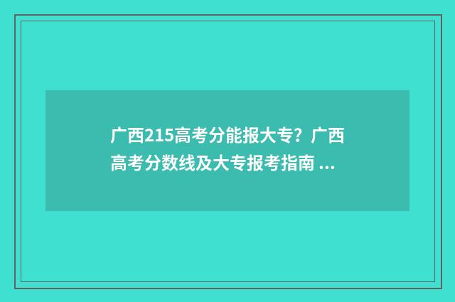 广西215高考分能报大专？广西高考分数线及大专报考指南 广西高考250分能读什么学校