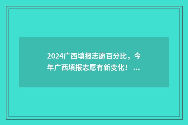 2024广西填报志愿百分比，今年广西填报志愿有新变化！ 2024广西填报志愿截止时间