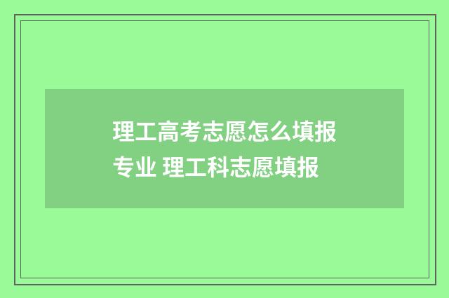 理工高考志愿怎么填报专业 理工科志愿填报