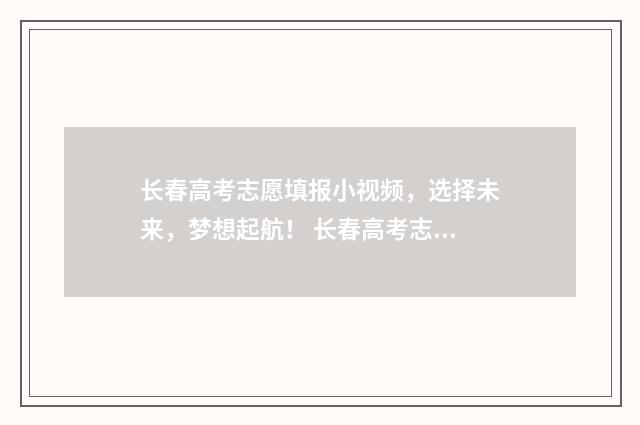 长春高考志愿填报小视频，选择未来，梦想起航！ 长春高考志愿填报机构