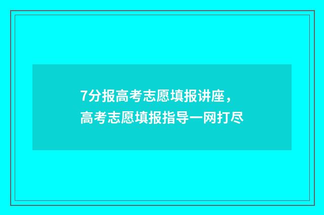 7分报高考志愿填报讲座，高考志愿填报指导一网打尽