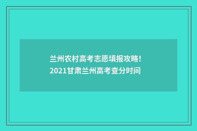 兰州农村高考志愿填报攻略! 2021甘肃兰州高考查分时间