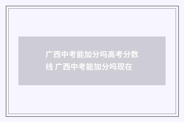 广西中考能加分吗高考分数线 广西中考能加分吗现在