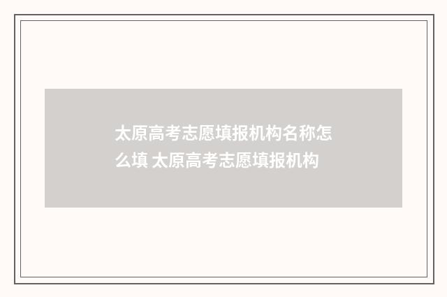 太原高考志愿填报机构名称怎么填 太原高考志愿填报机构
