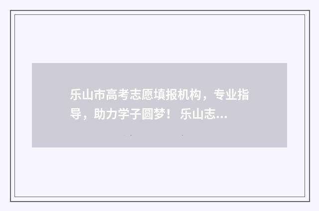 乐山市高考志愿填报机构,专业指导,助力学子圆梦! 乐山志愿填报