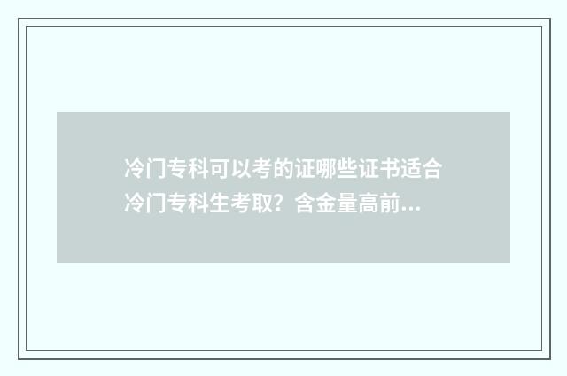 冷门专科可以考的证哪些证书适合冷门专科生考取？含金量高前景广阔的证书推荐 冷门专科可以考什么证书