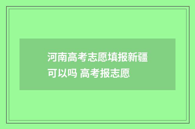 河南高考志愿填报新疆可以吗 高考报志愿