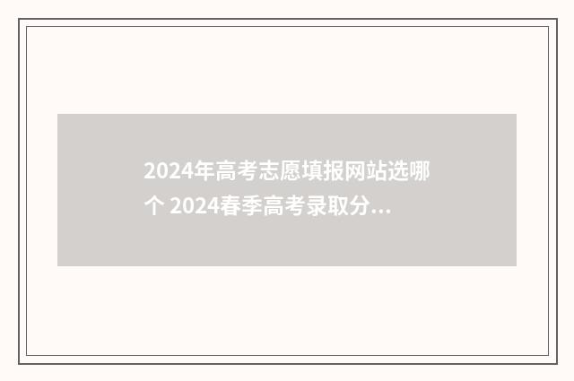 2024年高考志愿填报网站选哪个 2024春季高考录取分数线