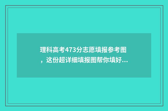理科高考473分志愿填报参考图,这份超详细填报图帮你填好志愿! 高考理科479分算好吗