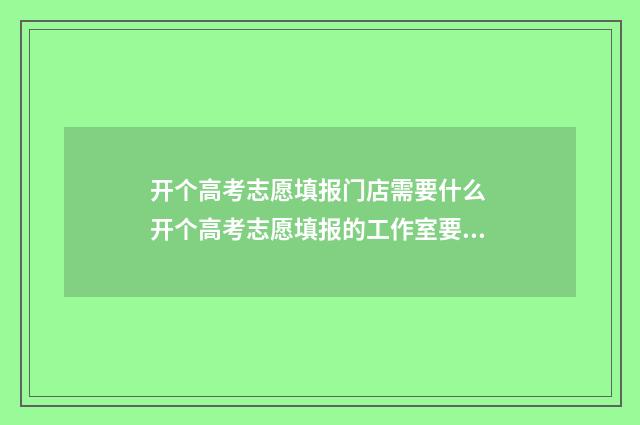 开个高考志愿填报门店需要什么 开个高考志愿填报的工作室要办什么证
