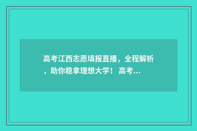 高考江西志愿填报直播，全程解析，助你稳拿理想大学！ 高考江西志愿填报能填几个