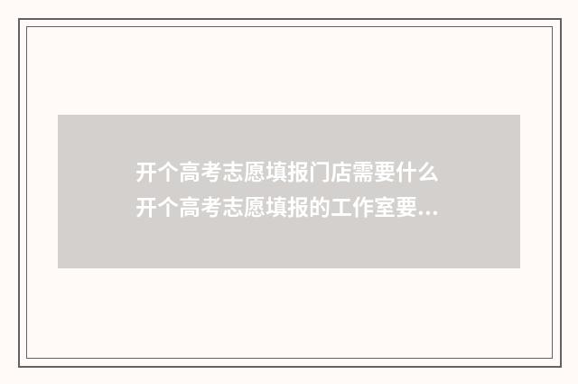 开个高考志愿填报门店需要什么 开个高考志愿填报的工作室要办什么证